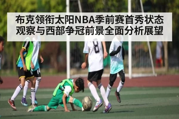 布克领衔太阳NBA季前赛首秀状态观察与西部争冠前景全面分析展望（CSGO）